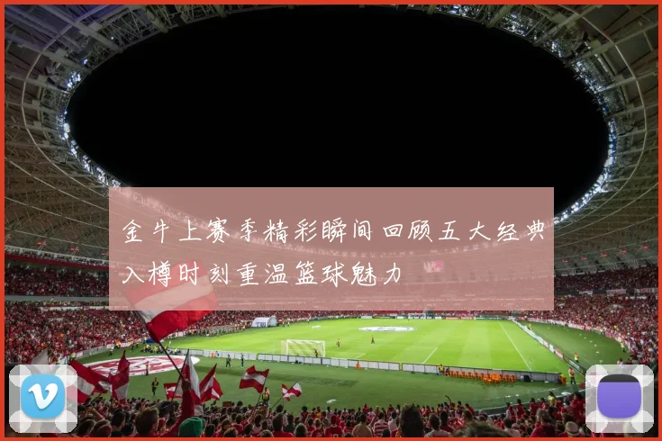 金牛上赛季精彩瞬间回顾五大经典入樽时刻重温篮球魅力