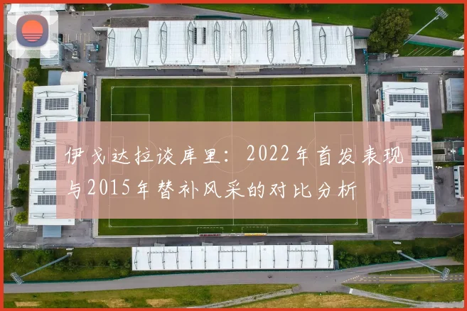 伊戈达拉谈库里：2022年首发表现与2015年替补风采的对比分析