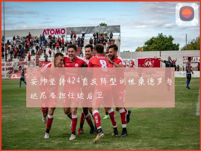 安帅坚持424首发阵型训练桑德罗与达尼洛担任边后卫