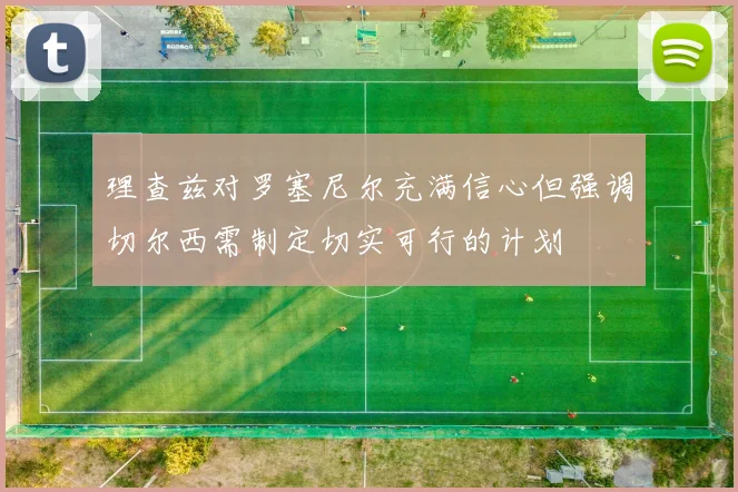 理查兹对罗塞尼尔充满信心但强调切尔西需制定切实可行的计划