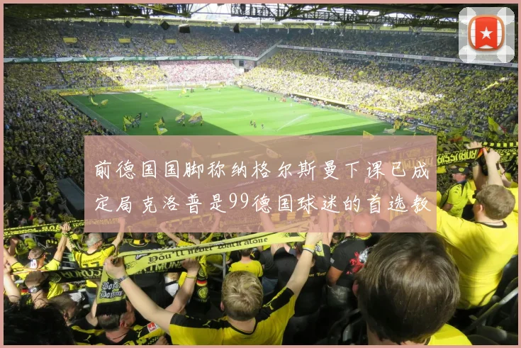 前德国国脚称纳格尔斯曼下课已成定局克洛普是99德国球迷的首选教练