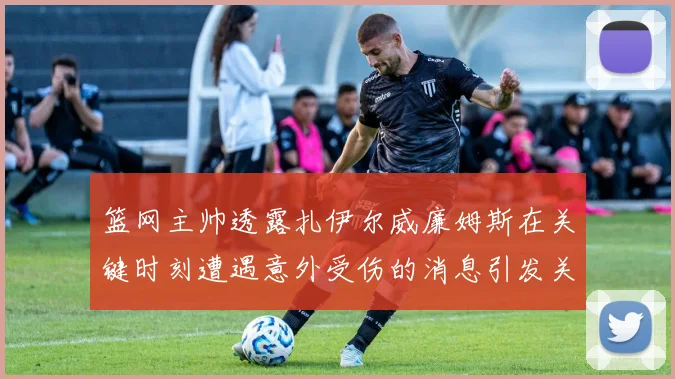 篮网主帅透露扎伊尔威廉姆斯在关键时刻遭遇意外受伤的消息引发关注