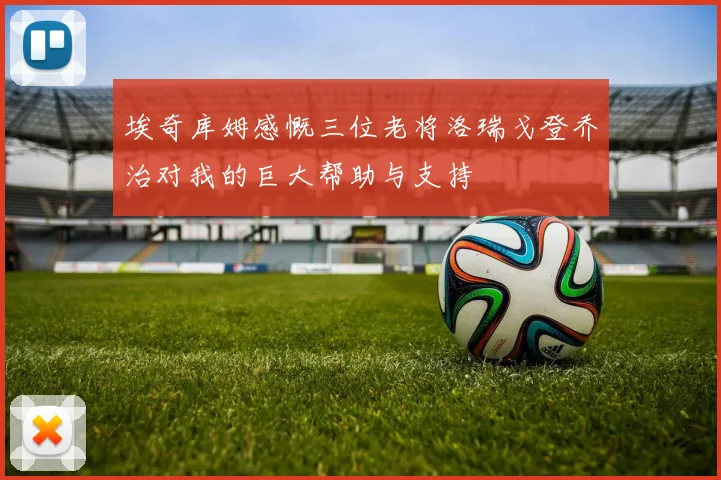 埃奇库姆感慨三位老将洛瑞戈登乔治对我的巨大帮助与支持