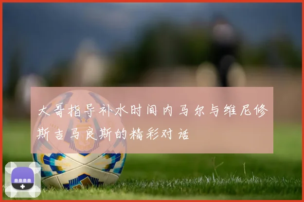 大哥指导补水时间内马尔与维尼修斯吉马良斯的精彩对话