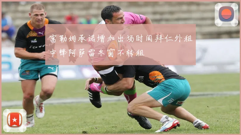 富勒姆承诺增加出场时间拜仁外租中锋阿萨雷冬窗不转租