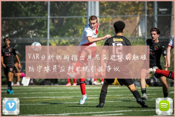 VAR分析机构指出库尼亚进球前触碰防守球员应判犯规引发争议
