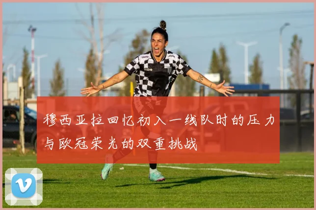 穆西亚拉回忆初入一线队时的压力与欧冠荣光的双重挑战