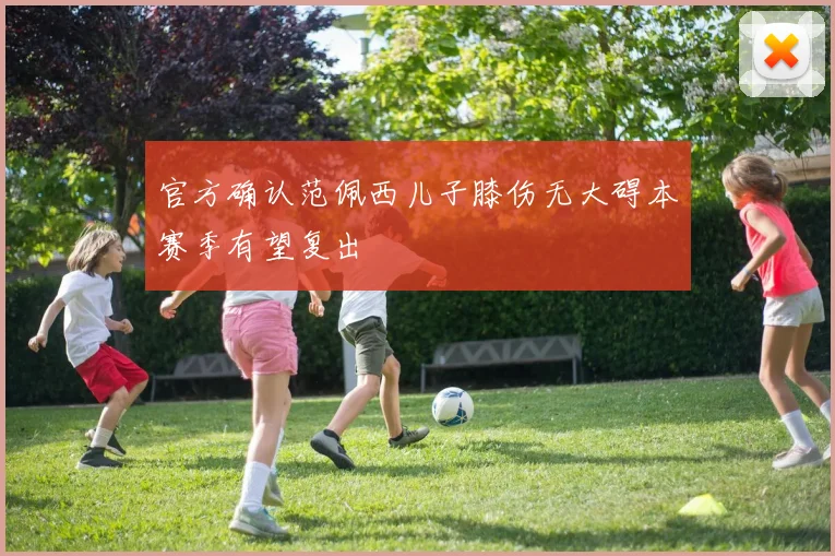 官方确认范佩西儿子膝伤无大碍本赛季有望复出