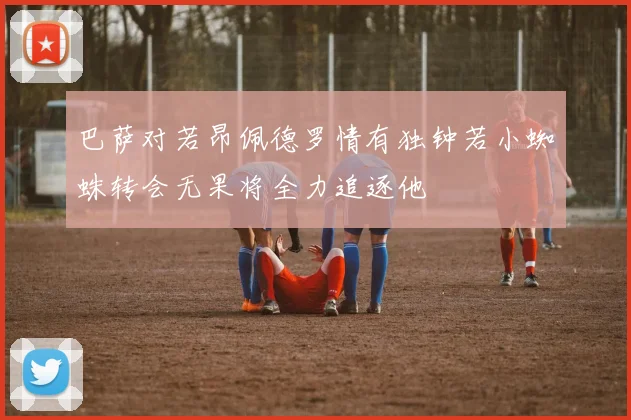 巴萨对若昂佩德罗情有独钟若小蜘蛛转会无果将全力追逐他