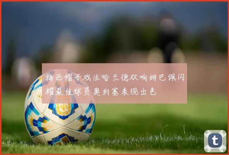 梅西帽子戏法哈兰德双响姆巴佩闪耀最佳球员奥利塞表现出色