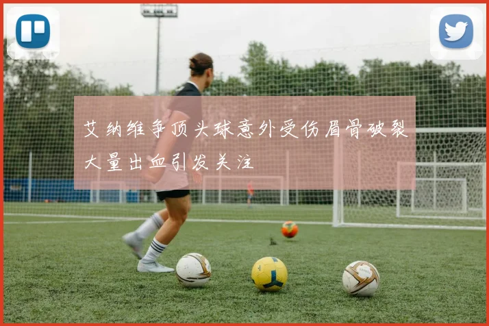 艾纳维争顶头球意外受伤眉骨破裂大量出血引发关注