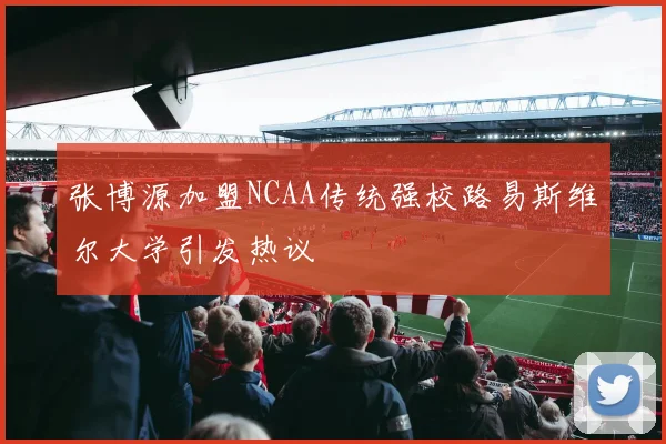 张博源加盟NCAA传统强校路易斯维尔大学引发热议