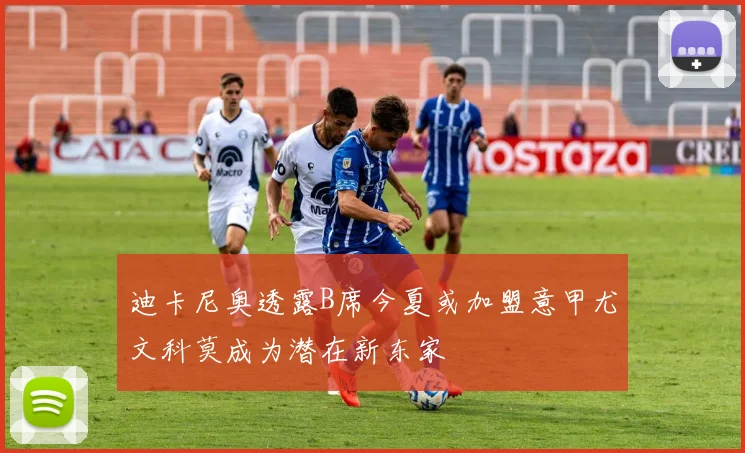 迪卡尼奥透露B席今夏或加盟意甲尤文科莫成为潜在新东家