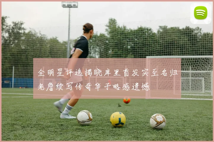 全明星评选揭晓库里首发实至名归老詹续写传奇华子略感遗憾