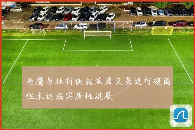 老鹰与独行侠就浓眉交易进行磋商但未达成实质性进展