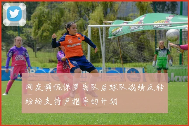 网友调侃保罗离队后球队战绩反转纷纷支持卢指导的计划