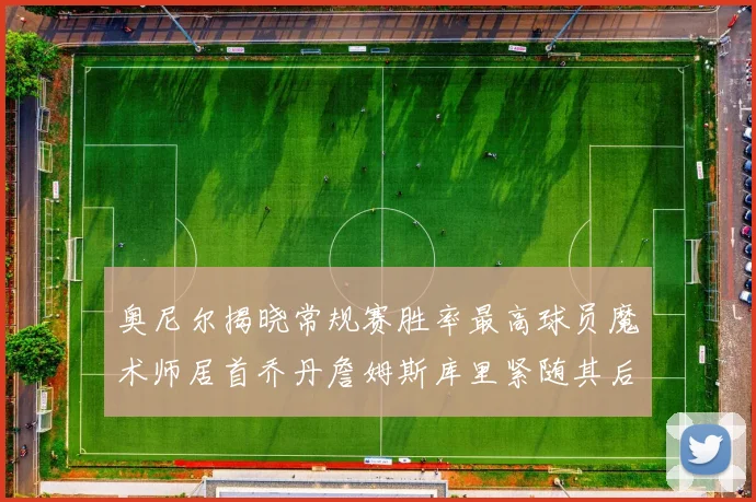 奥尼尔揭晓常规赛胜率最高球员魔术师居首乔丹詹姆斯库里紧随其后