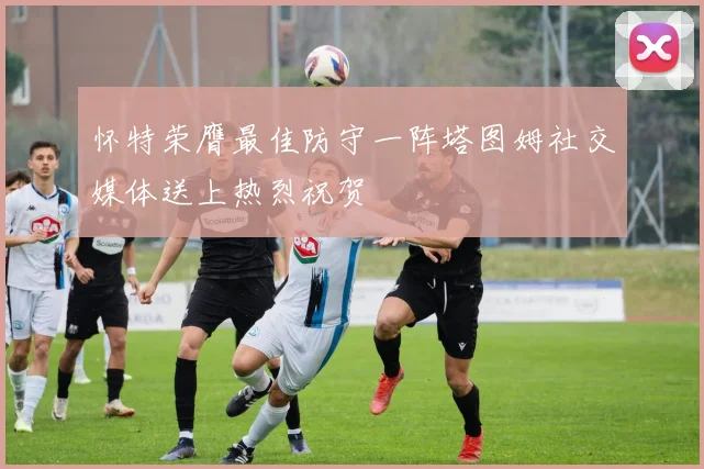 怀特荣膺最佳防守一阵塔图姆社交媒体送上热烈祝贺