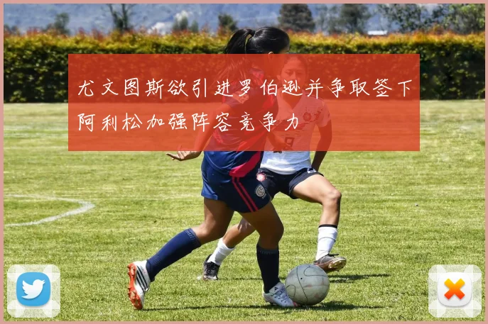 尤文图斯欲引进罗伯逊并争取签下阿利松加强阵容竞争力