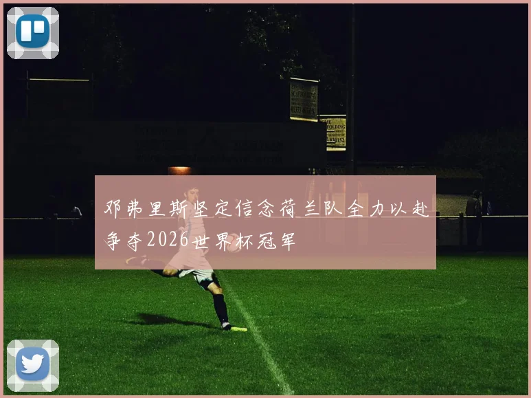 邓弗里斯坚定信念荷兰队全力以赴争夺2026世界杯冠军