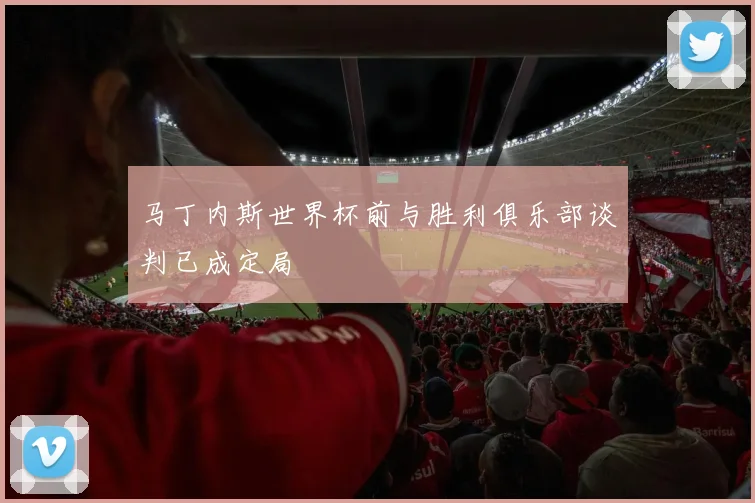 马丁内斯世界杯前与胜利俱乐部谈判已成定局