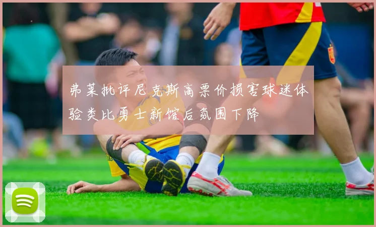 弗莱批评尼克斯高票价损害球迷体验类比勇士新馆后氛围下降