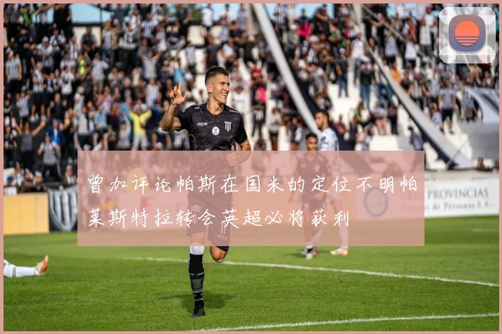 曾加评论帕斯在国米的定位不明帕莱斯特拉转会英超必将获利