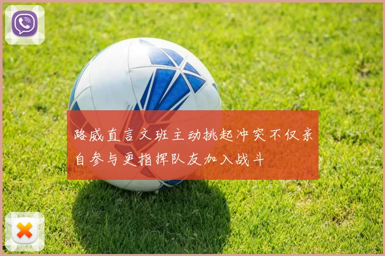 路威直言文班主动挑起冲突不仅亲自参与更指挥队友加入战斗