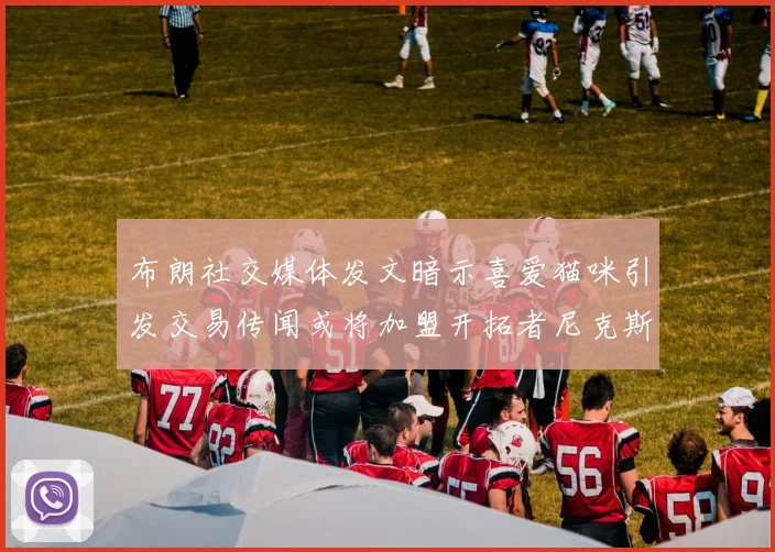 布朗社交媒体发文暗示喜爱猫咪引发交易传闻或将加盟开拓者尼克斯雷霆湖人